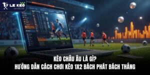 Kèo Châu Âu Là Gì? Hướng Dẫn Cách Chơi Kèo 1x2 Bách Phát Bách Thắng