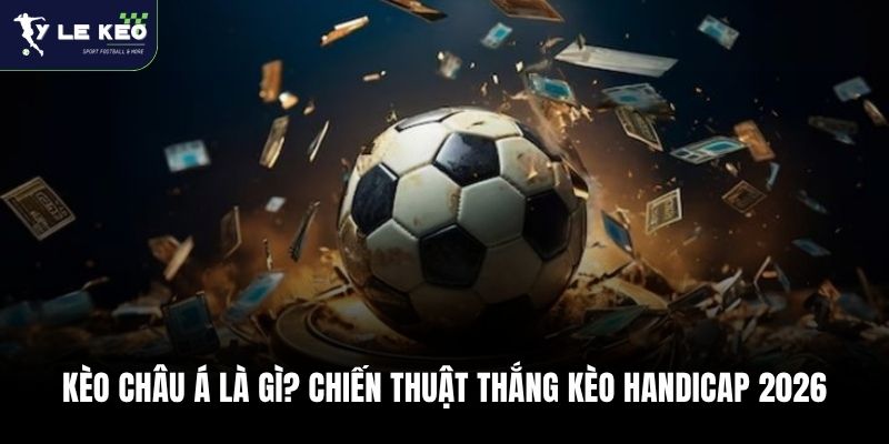 Kèo Châu Á Là Gì? Chiến Thuật Thắng Kèo Handicap 2026