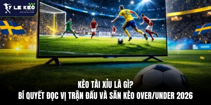 Kèo Tài Xỉu Là Gì? Bí Quyết Đọc Vị Trận Đấu Và Săn Kèo Over/Under 2026