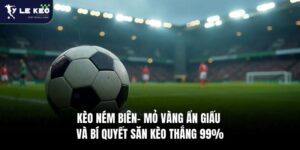 Kèo Ném Biên- Mỏ Vàng Ẩn Giấu Và Bí Quyết Săn Kèo Thắng 99%