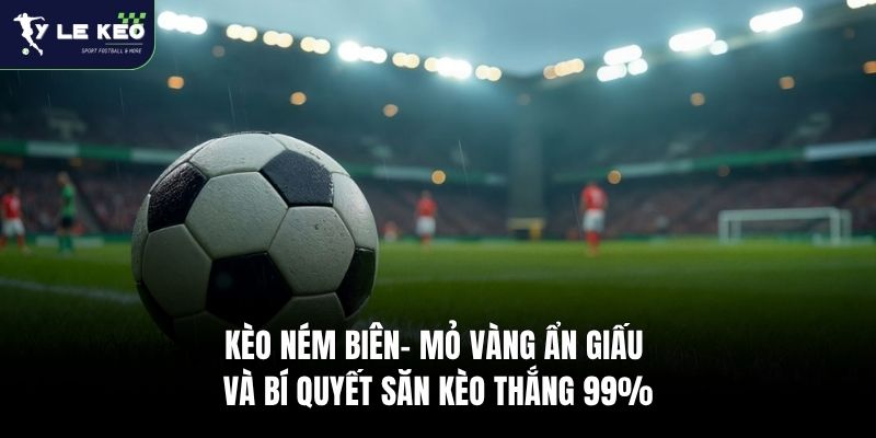 Kèo Ném Biên- Mỏ Vàng Ẩn Giấu Và Bí Quyết Săn Kèo Thắng 99%