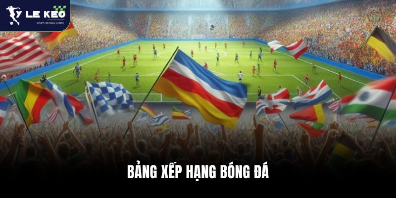 BXH các giải đấu lớn chi tiết cập nhật nhanh nhất