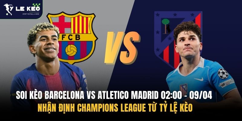 Soi kèo Barcelona vs Atletico Madrid 02:00 – 09/04 | Nhận định Champions League từ Tỷ lệ kèo