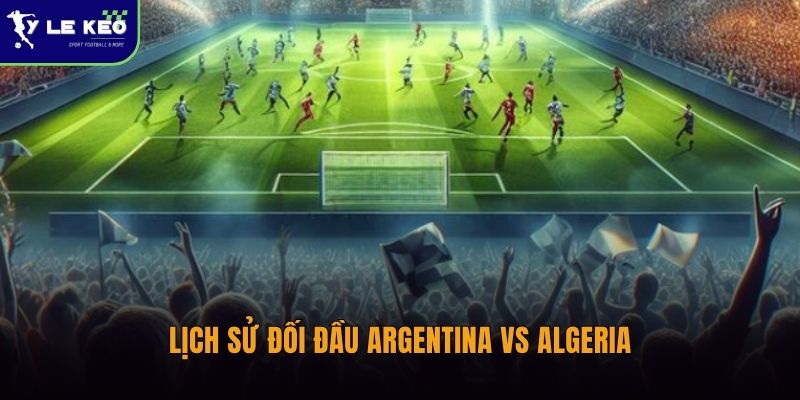 Lịch sử đối đầu Argentina vs Algeria | Những trận đấu đáng chú ý 1 Lịch sử đối đầu Argentina vs Algeria