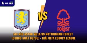 Soi kèo Aston Villa vs Nottingham Forest (03h00 ngày 08/05) - Giải UEFA Europa League 8 Soi kèo Aston Villa vs Nottingham Forest (03h00 ngày 08/05) - Giải UEFA Europa League